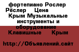 фортепиано Рослер (Рёслер) › Цена ­ 15 000 - Крым Музыкальные инструменты и оборудование » Клавишные   . Крым